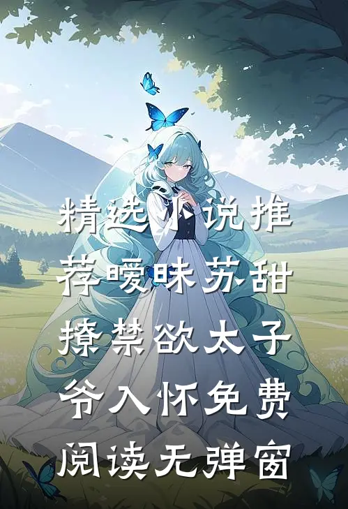 精选小说推荐暧昧苏甜,撩禁欲太子爷入怀免费阅读无弹窗