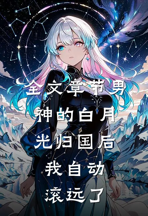 全文章节男神的白月光归国后，我自动滚远了