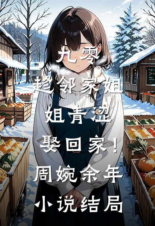 九零：趁邻家姐姐青涩，娶回家！周婉余年小说结局