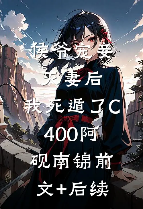 侯爷宠妾灭妻后，我死遁了C400阿砚南锦前文+后续