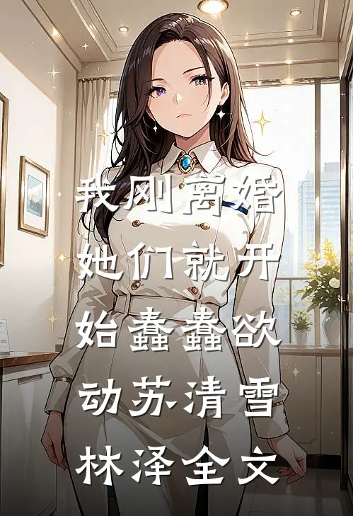 我刚离婚，她们就开始蠢蠢欲动苏清雪林泽全文