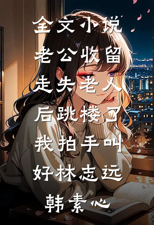 全文小说老公收留走失老人后跳楼了，我拍手叫好林志远韩素心