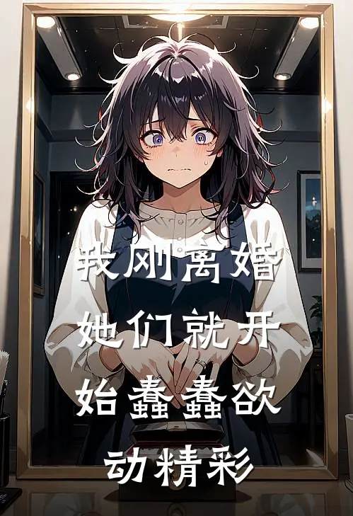 我刚离婚，她们就开始蠢蠢欲动精彩