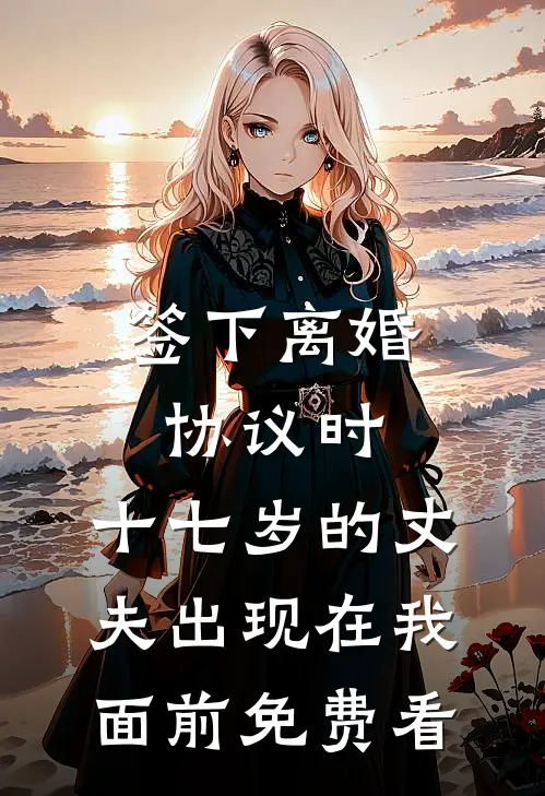 签下离婚协议时，十七岁的丈夫出现在我面前免费看