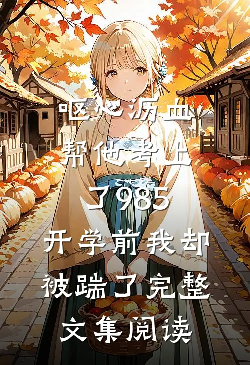 呕心沥血帮他考上了985，开学前我却被踹了完整文集阅读