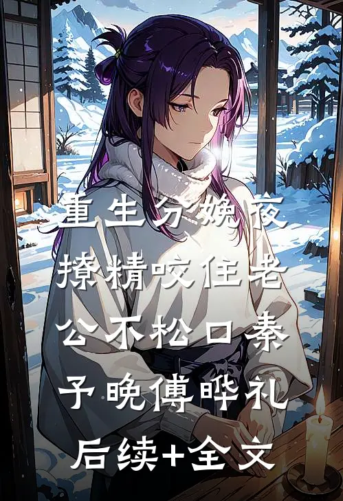 重生分娩夜，撩精咬住老公不松口秦予晚傅晔礼后续+全文