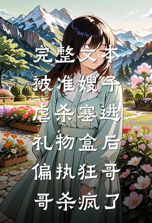 完整文本被准嫂子虐杀塞进礼物盒后，偏执狂哥哥杀疯了
