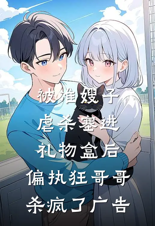 被准嫂子虐杀塞进礼物盒后，偏执狂哥哥杀疯了广告