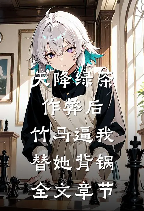 天降绿茶作弊后，竹马逼我替她背锅全文章节