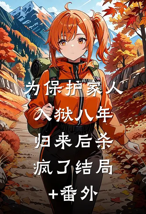 为保护家人入狱八年，归来后杀疯了结局+番外
