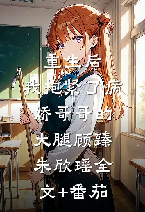 重生后，我抱紧了病娇哥哥的大腿顾臻朱欣瑶全文+番茄