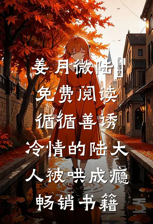 姜月微陆璟免费阅读循循善诱,冷情的陆大人被哄成瘾畅销书籍
