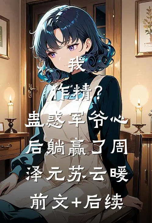 我，作精？蛊惑军爷心后躺赢了周泽元苏云暖前文+后续