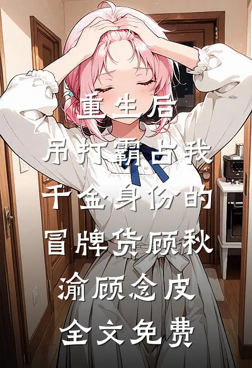 重生后，吊打霸占我千金身份的冒牌货顾秋渝顾念皮全文免费