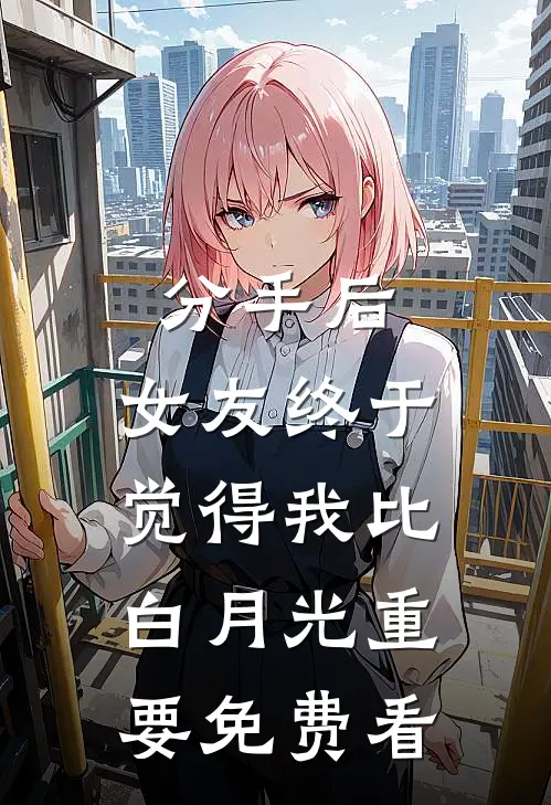 分手后，女友终于觉得我比白月光重要免费看