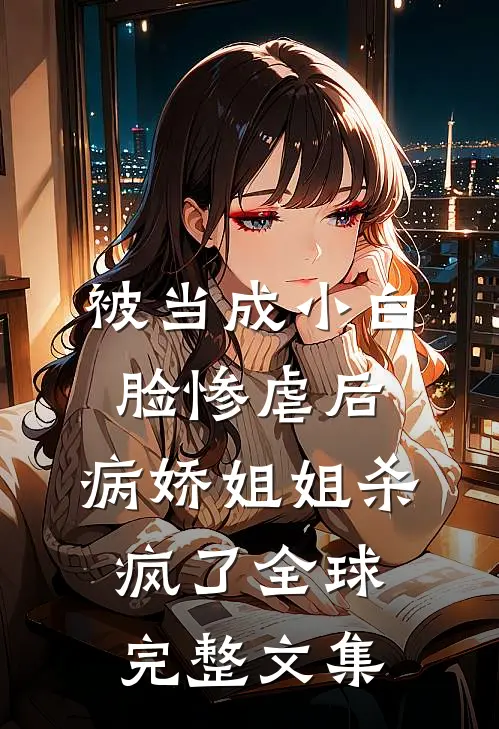 被当成小白脸惨虐后，病娇姐姐杀疯了全球完整文集