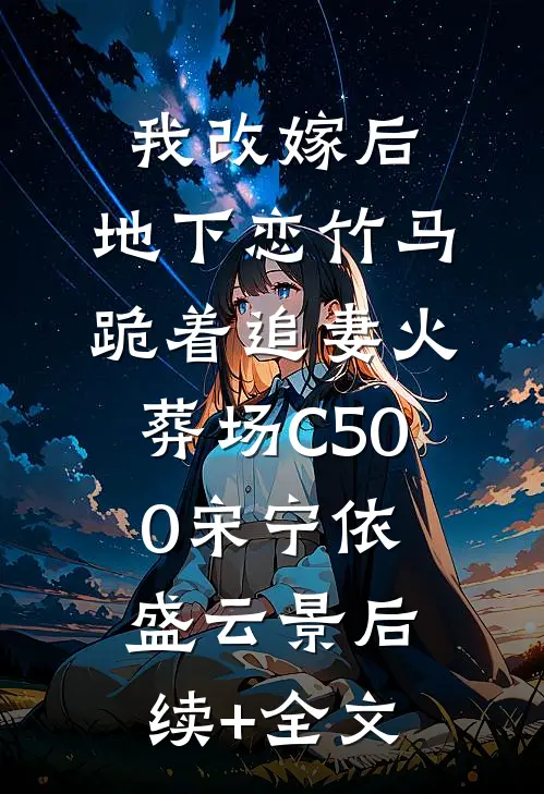 我改嫁后，地下恋竹马跪着追妻火葬场C500宋宁依盛云景后续+全文