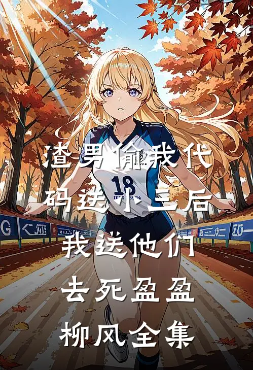 渣男偷我代码送小三后，我送他们去死盈盈柳风全集