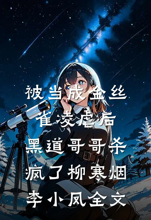 被当成金丝雀凌虐后，黑道哥哥杀疯了柳寒烟李小凤全文