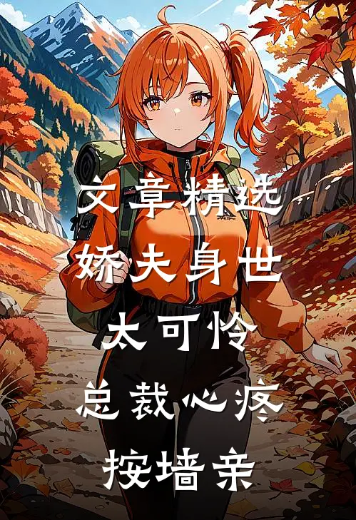 文章精选娇夫身世太可怜，总裁心疼按墙亲