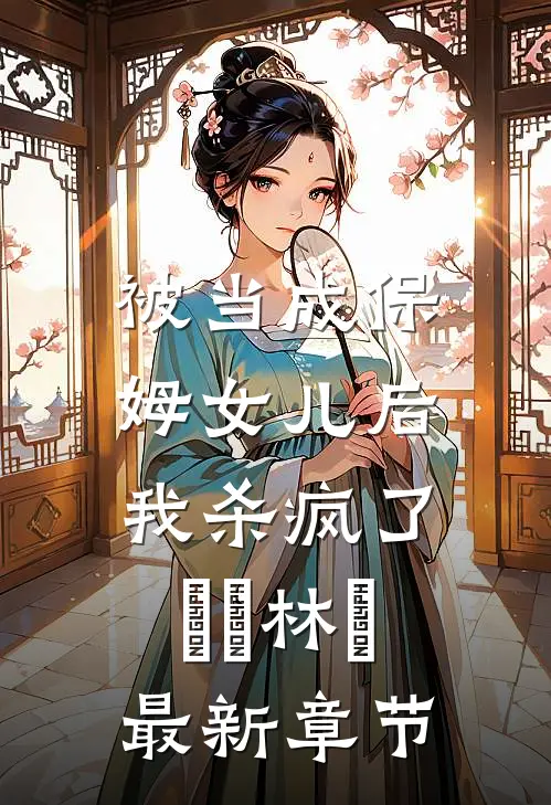 被当成保姆女儿后，我杀疯了玥玥林玥最新章节