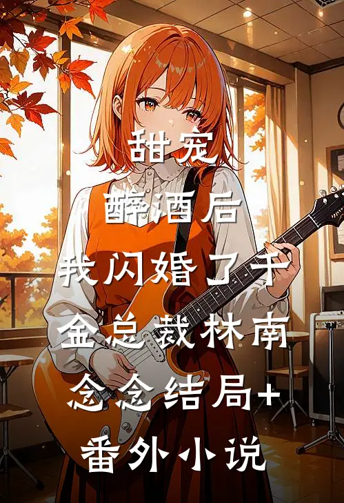 甜宠：醉酒后，我闪婚了千金总裁林南念念结局+番外小说