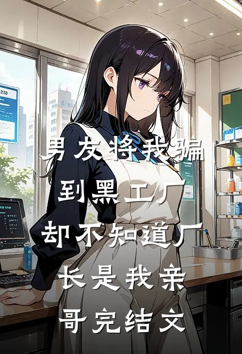 男友将我骗到黑工厂，却不知道厂长是我亲哥完结文