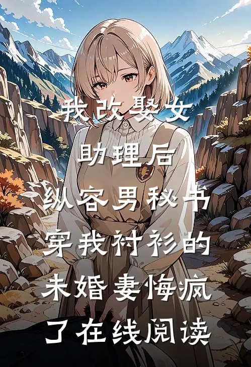我改娶女助理后，纵容男秘书穿我衬衫的未婚妻悔疯了在线阅读