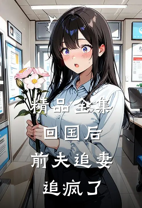 精品全集回国后，前夫追妻追疯了
