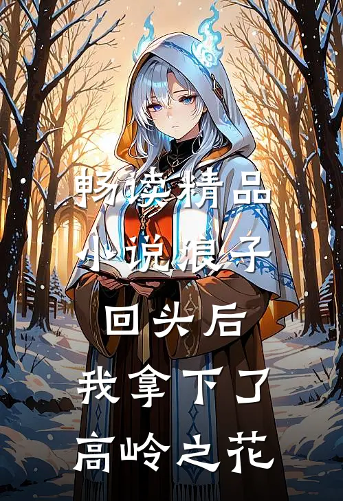 畅读精品小说浪子回头后，我拿下了高岭之花