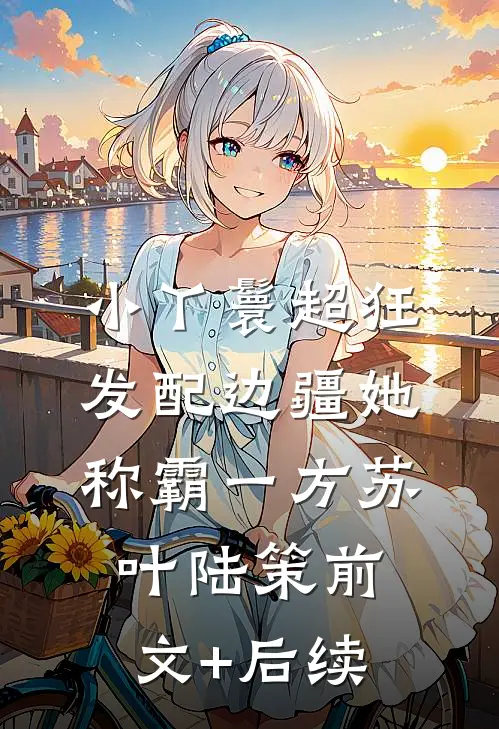小丫鬟超狂，发配边疆她称霸一方苏叶陆策前文+后续
