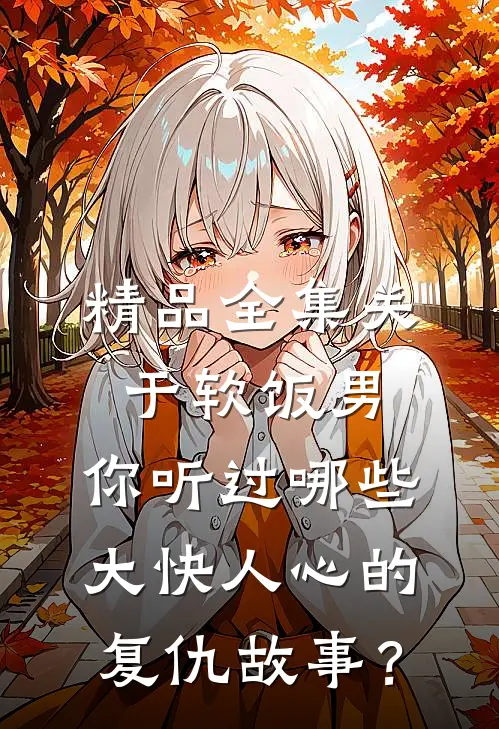 精品全集关于软饭男，你听过哪些大快人心的复仇故事？