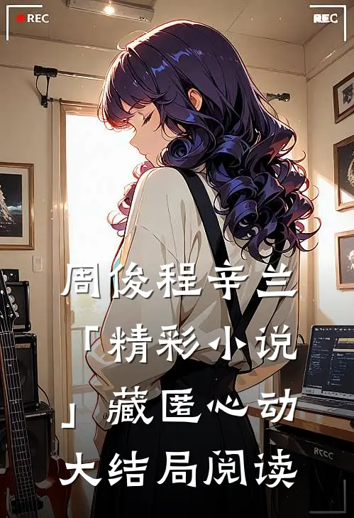 周俊程辛兰「精彩小说」藏匿心动大结局阅读