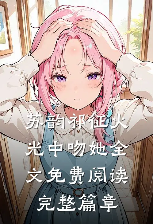 苏韵祁征火光中吻她全文免费阅读完整篇章