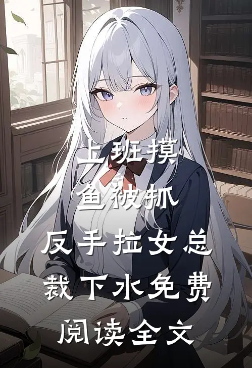 上班摸鱼被抓，反手拉女总裁下水免费阅读全文