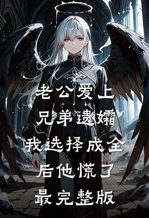 老公爱上兄弟遗孀，我选择成全后他慌了最完整版