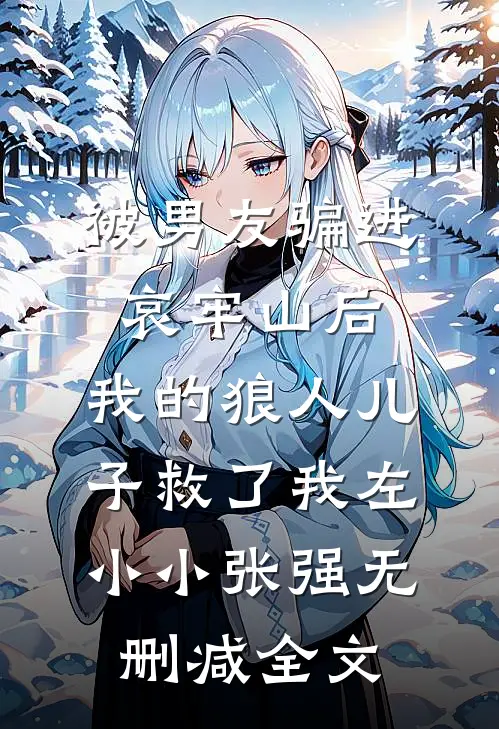 被男友骗进哀牢山后，我的狼人儿子救了我左小小张强无删减全文