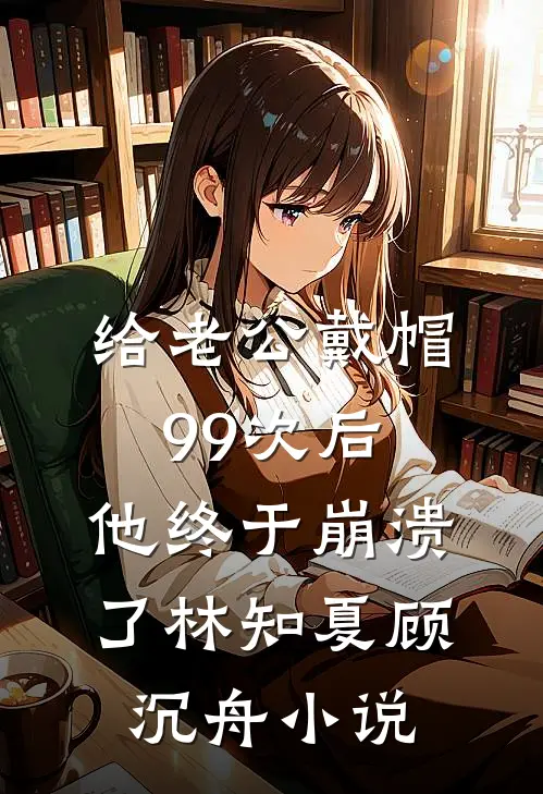 给老公戴帽99次后，他终于崩溃了林知夏顾沉舟小说