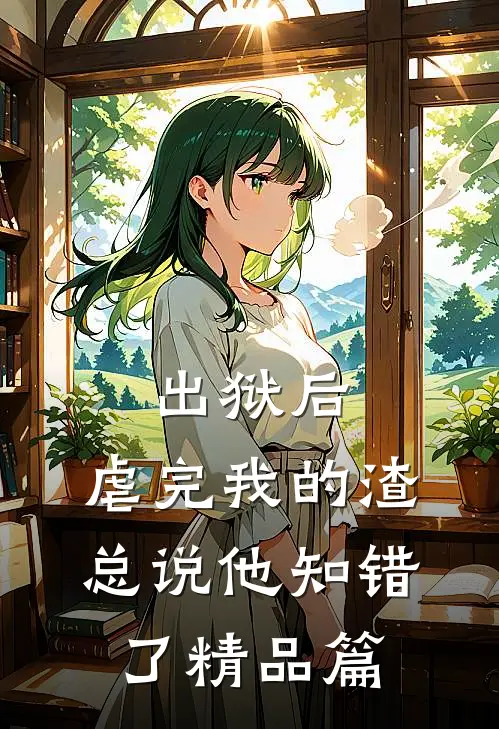 出狱后，虐完我的渣总说他知错了精品篇