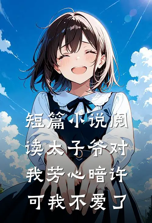 短篇小说阅读太子爷对我芳心暗许，可我不爱了