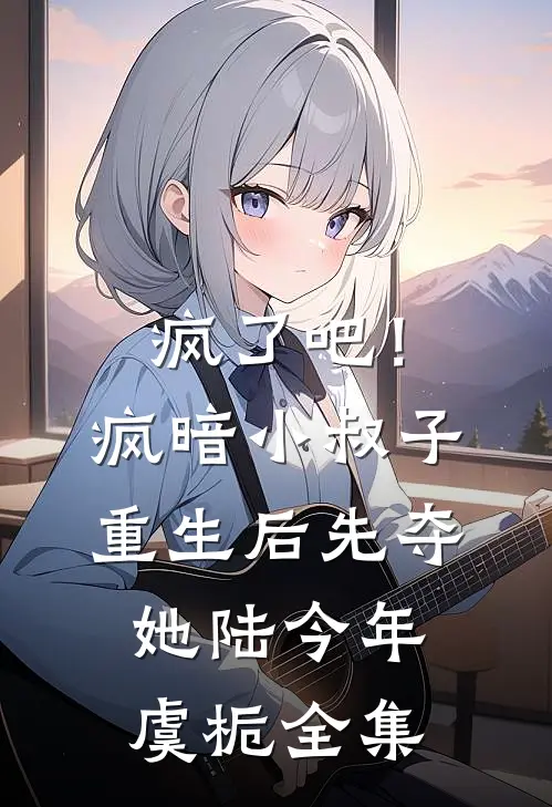 疯了吧！疯暗小叔子重生后先夺她陆今年虞栀全集