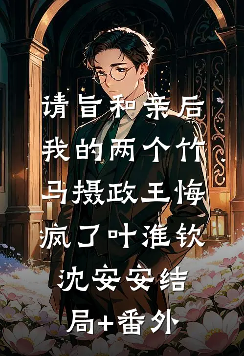 请旨和亲后，我的两个竹马摄政王悔疯了叶淮钦沈安安结局+番外