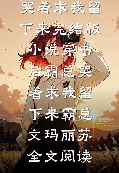 穿书后霸总哭着求我留下来完结版小说_穿书后霸总哭着求我留下来霸总文玛丽苏全文阅读