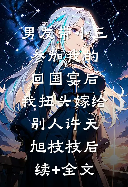 男友带小三参加我的回国宴后，我扭头嫁给别人许天旭枝枝后续+全文