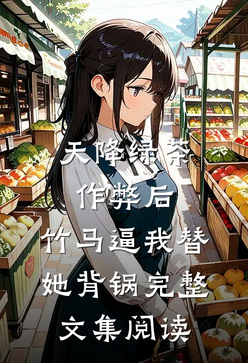 天降绿茶作弊后，竹马逼我替她背锅完整文集阅读