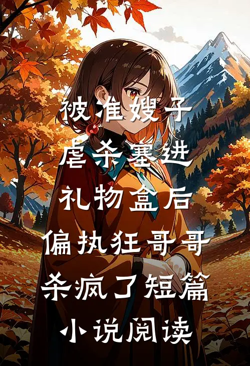 被准嫂子虐杀塞进礼物盒后，偏执狂哥哥杀疯了短篇小说阅读