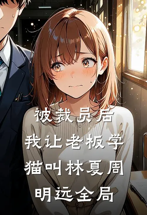被裁员后，我让老板学猫叫林夏周明远全局