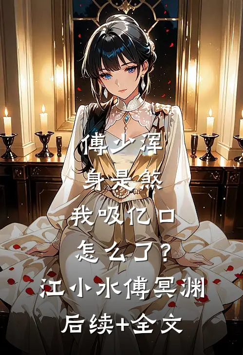 傅少浑身是煞，我吸亿口怎么了？江小水傅冥渊后续+全文