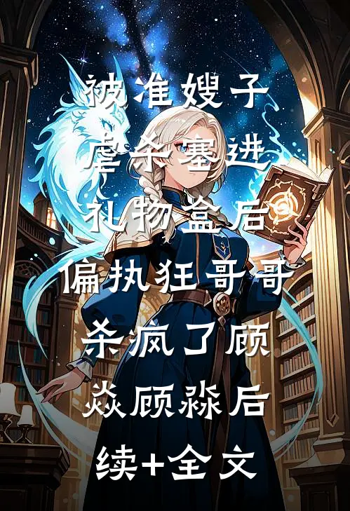 被准嫂子虐杀塞进礼物盒后，偏执狂哥哥杀疯了顾焱顾淼后续+全文