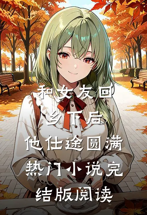 和女友回乡下后，他仕途圆满热门小说完结版阅读